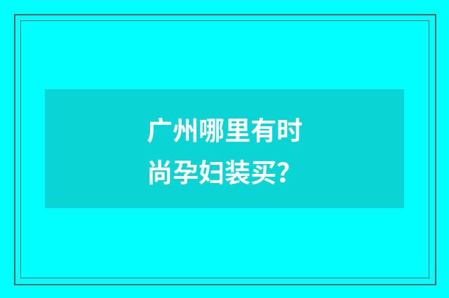 广州哪里有时尚孕妇装买？