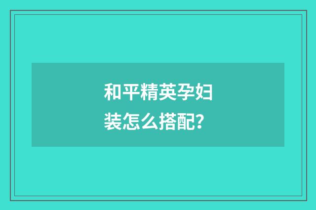 和平精英孕妇装怎么搭配?