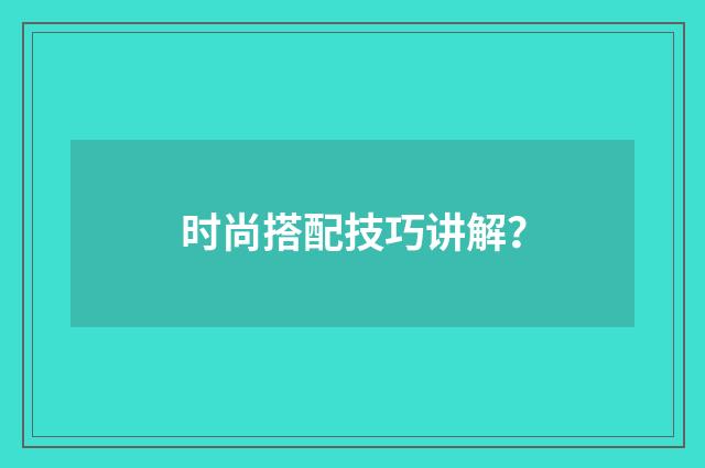 时尚搭配技巧讲解?