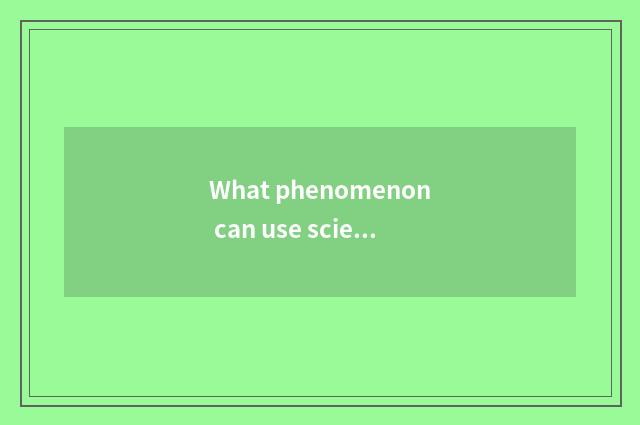 What phenomenon can use scientific knowledge explanation in the life?