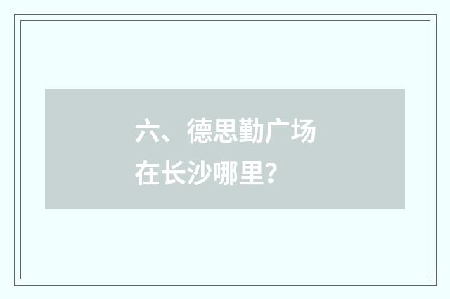 六、德思勤广场在长沙哪里？