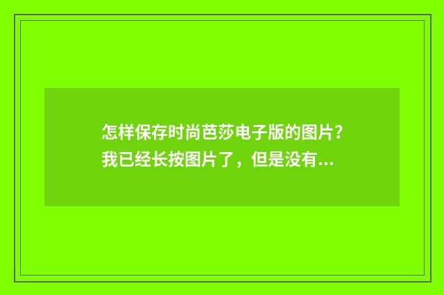 怎样保存时尚芭莎电子版的图片？我已经长按图片了，但是没有反应？