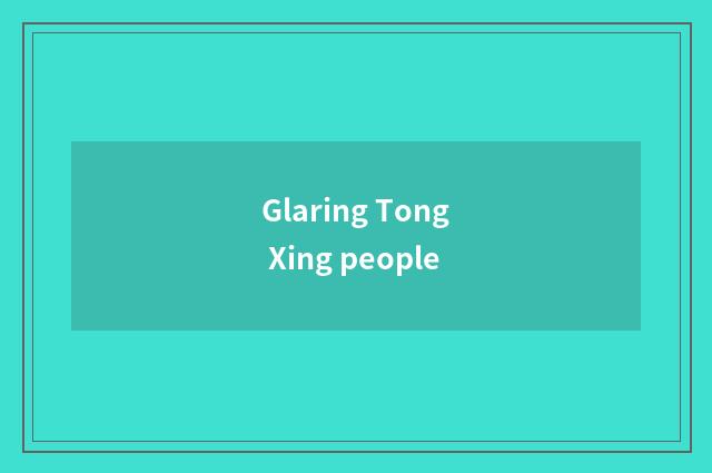 Glaring Tong Xing people