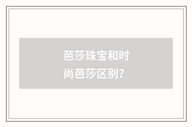 芭莎珠宝和时尚芭莎区别？