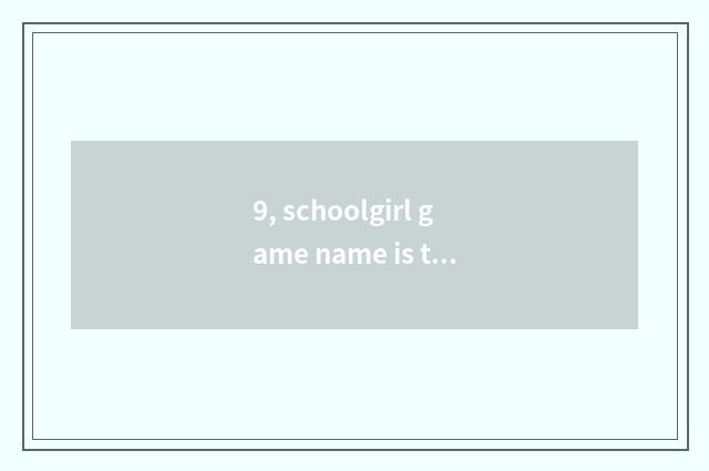 9, schoolgirl game name is there?