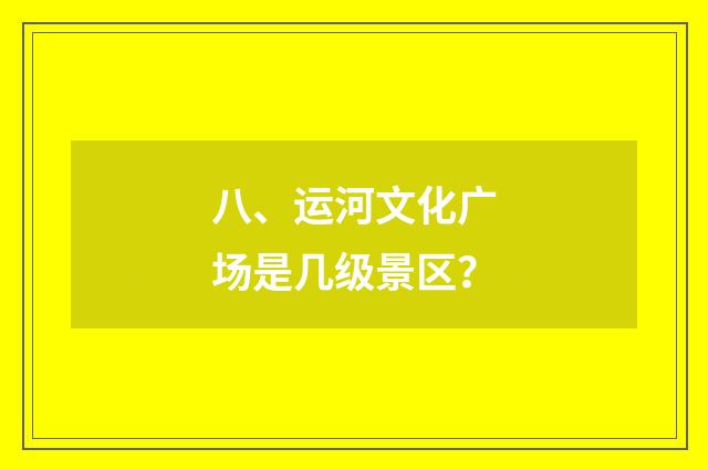 八、运河文化广场是几级景区？