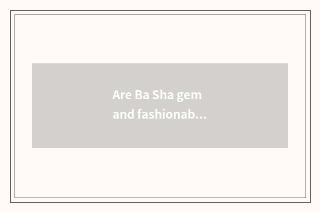 Are Ba Sha gem and fashionable Ba Sha distinguished?