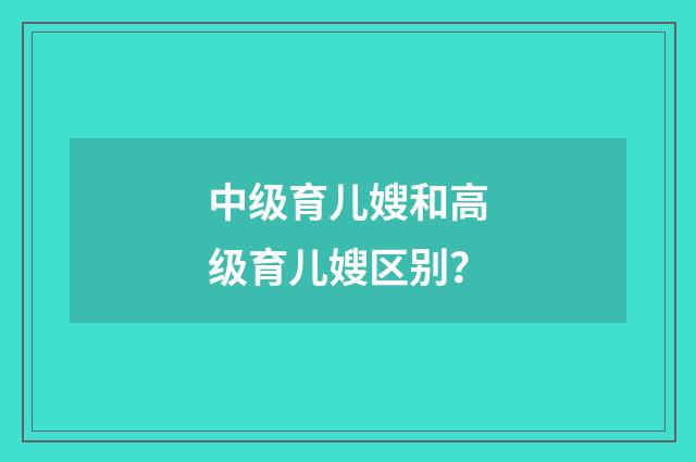 中级育儿嫂和高级育儿嫂区别？
