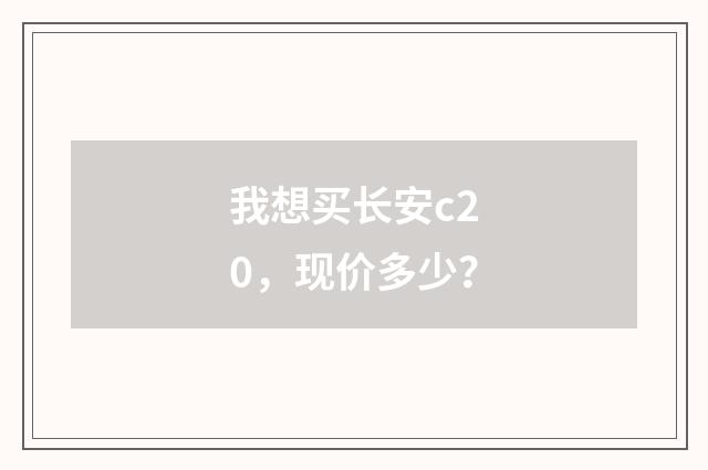 我想买长安c20，现价多少？