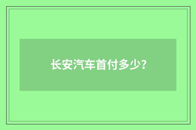 长安汽车首付多少？