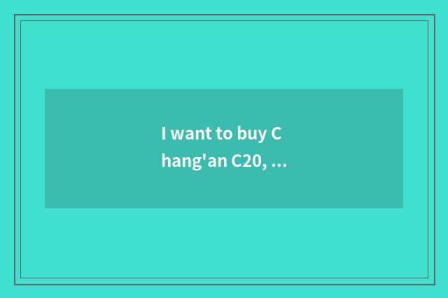 I want to buy Chang'an C20, present price how many?