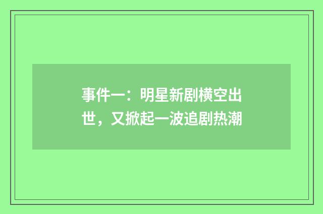 事件一：明星新剧横空出世，又掀起一波追剧热潮