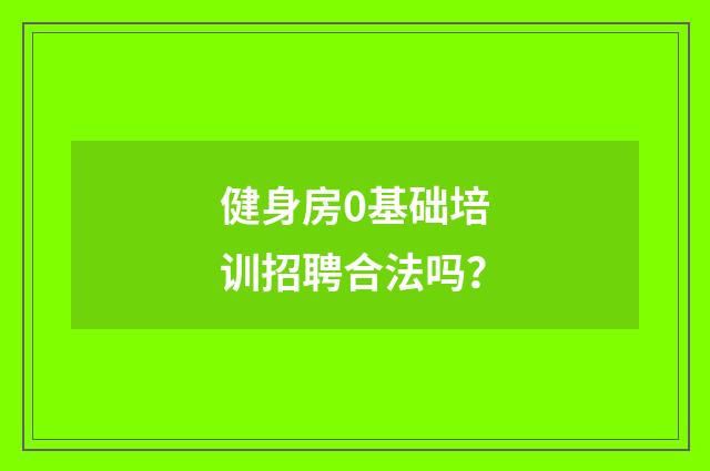 健身房0基础培训招聘合法吗？