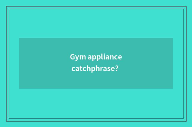 Gym appliance catchphrase?