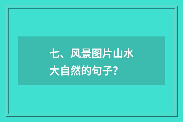 七、风景图片山水大自然的句子？