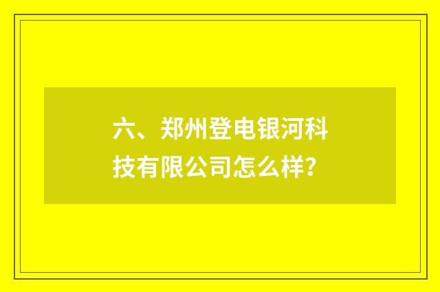 六、郑州登电银河科技有限公司怎么样？