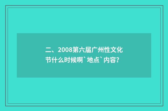 二、2008第六届广州性文化节什么时候啊`地点`内容？