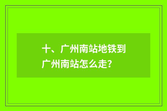 十、广州南站地铁到广州南站怎么走？