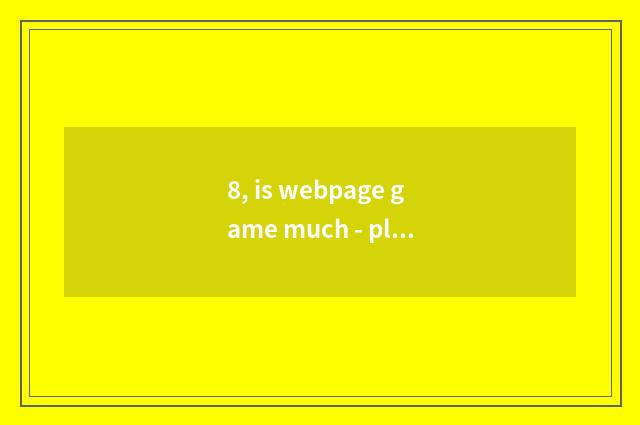 8, is webpage game much - play webpage game how many?