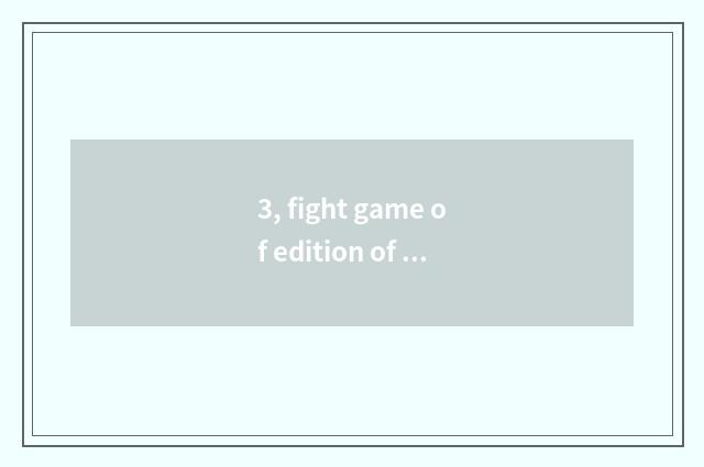 3, fight game of edition of Luo Daliu webpage what is fiercer?