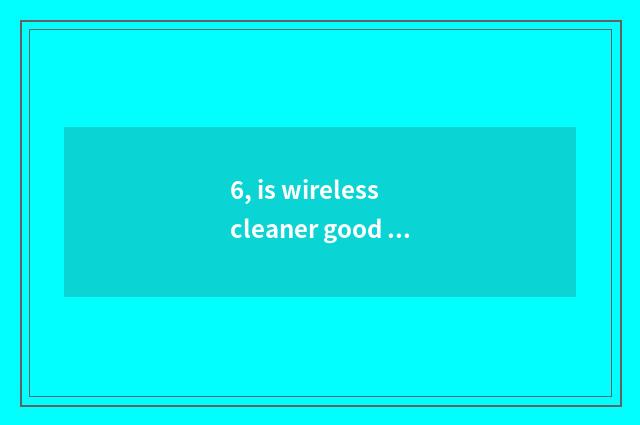 6, is wireless cleaner good use?