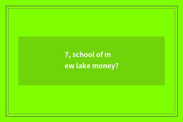 7, school of mew lake money?