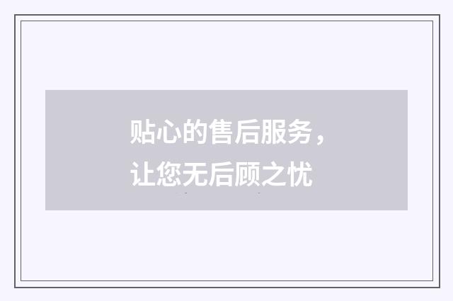贴心的售后服务，让您无后顾之忧