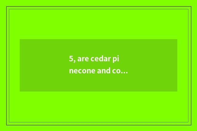 5, are cedar pinecone and common pinecone compared?