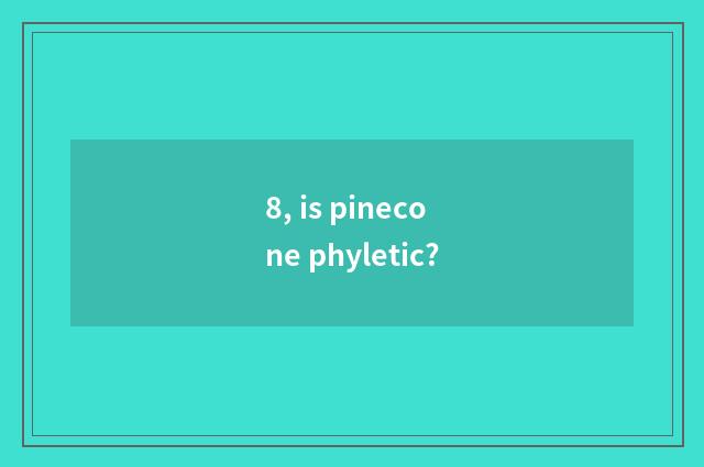 8, is pinecone phyletic?