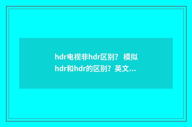 hdr电视非hdr区别？ 模拟hdr和hdr的区别？英文双语对照