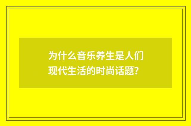 为什么音乐养生是人们现代生活的时尚话题？