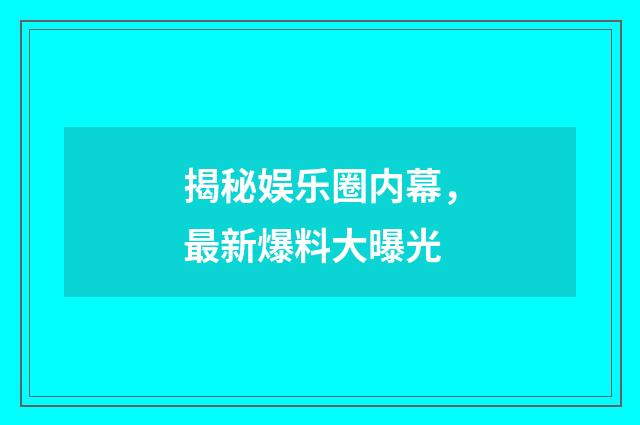 揭秘娱乐圈内幕，最新爆料大曝光