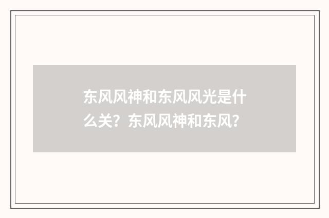 东风风神和东风风光是什么关？东风风神和东风？