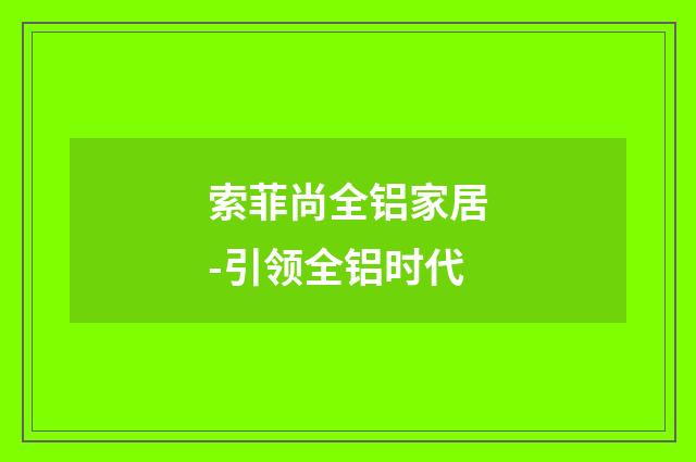 索菲尚全铝家居-引领全铝时代