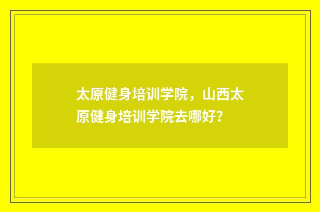 太原健身培训学院，山西太原健身培训学院去哪好？