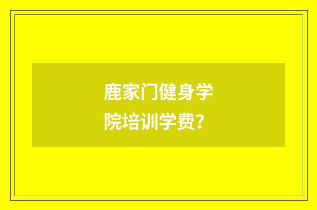 鹿家门健身学院培训学费？
