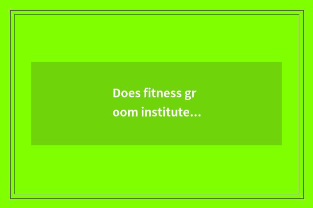 Does fitness groom institute which are good?