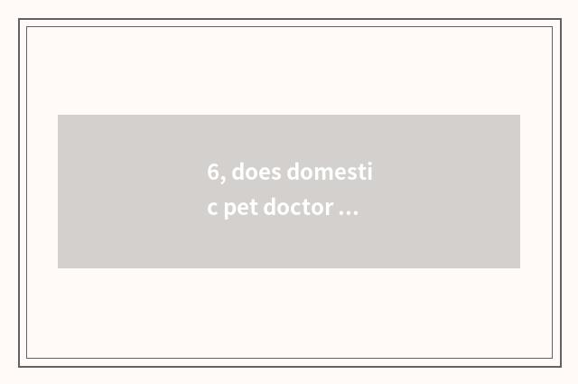 6, does domestic pet doctor groom where home relies on chart?