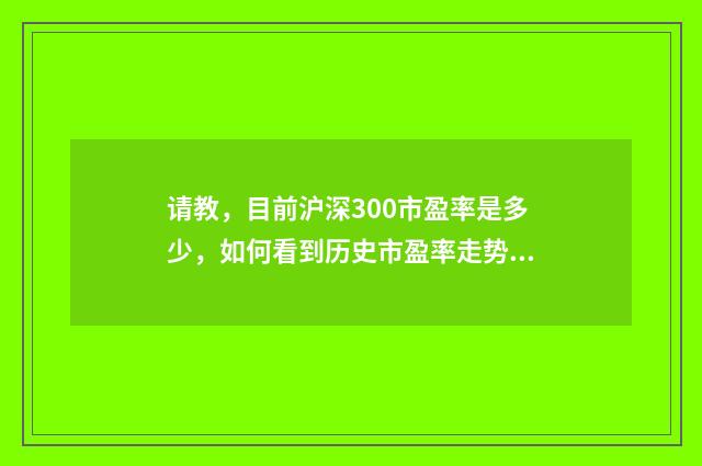 请教，目前沪深300市盈率是多少，如何看到历史市盈率走势？