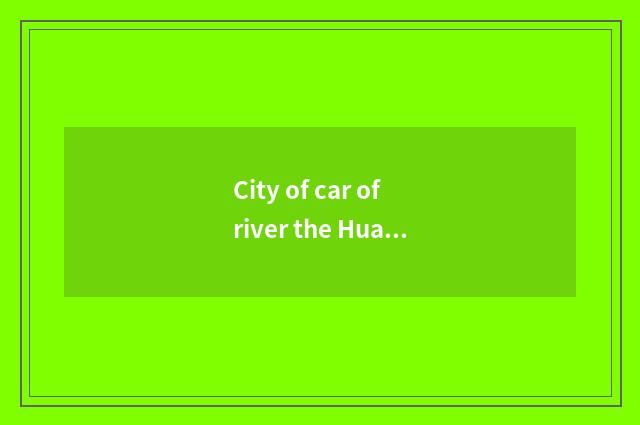 City of car of river the Huaihe River is filled with rate why so tall?