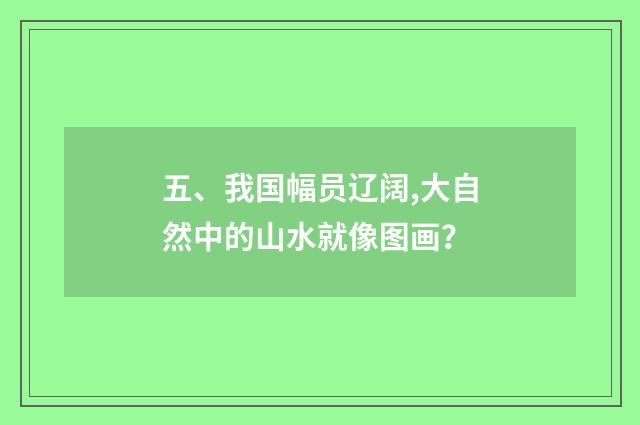 五、我国幅员辽阔,大自然中的山水就像图画？