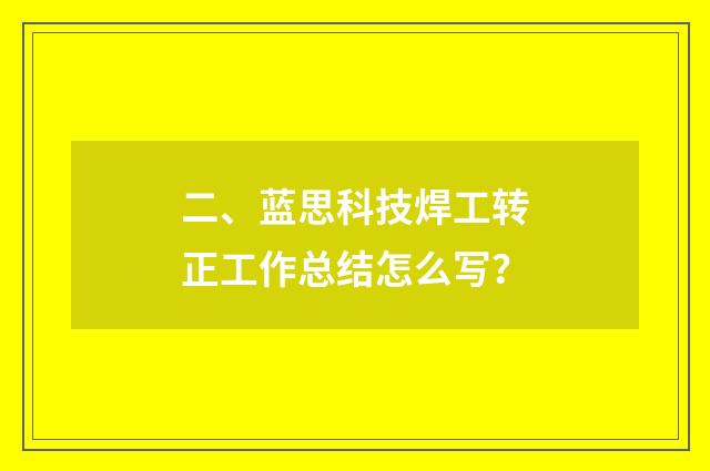 二、蓝思科技焊工转正工作总结怎么写？