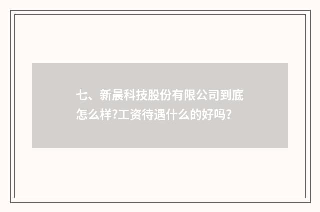 七、新晨科技股份有限公司到底怎么样?工资待遇什么的好吗？