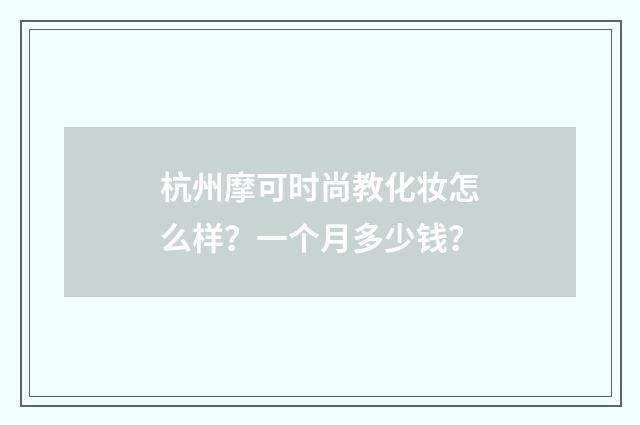 杭州摩可时尚教化妆怎么样？一个月多少钱？