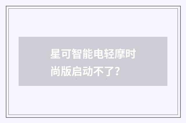 星可智能电轻摩时尚版启动不了？