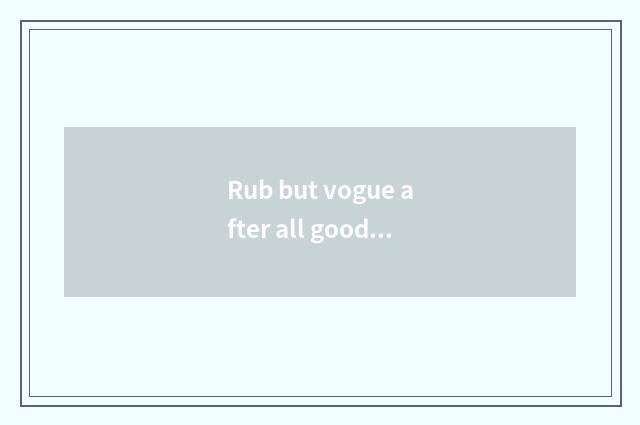 Rub but vogue after all good?