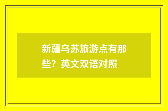 新疆乌苏旅游点有那些？英文双语对照
