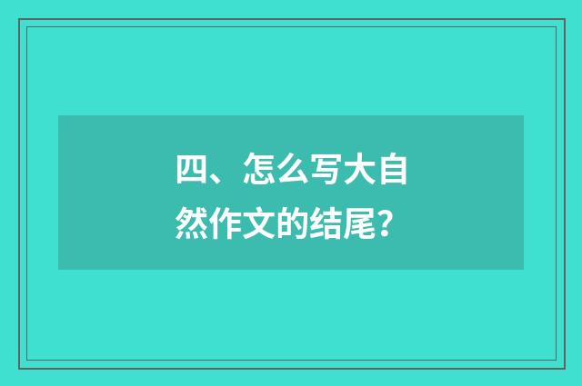 四、怎么写大自然作文的结尾？