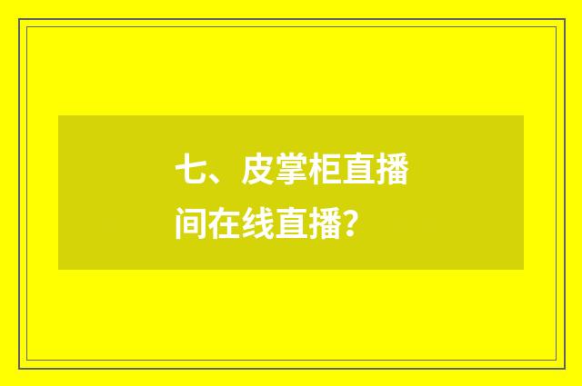 七、皮掌柜直播间在线直播？