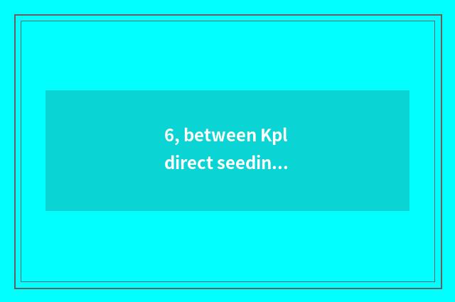 6, between Kpl direct seeding online direct seeding when?